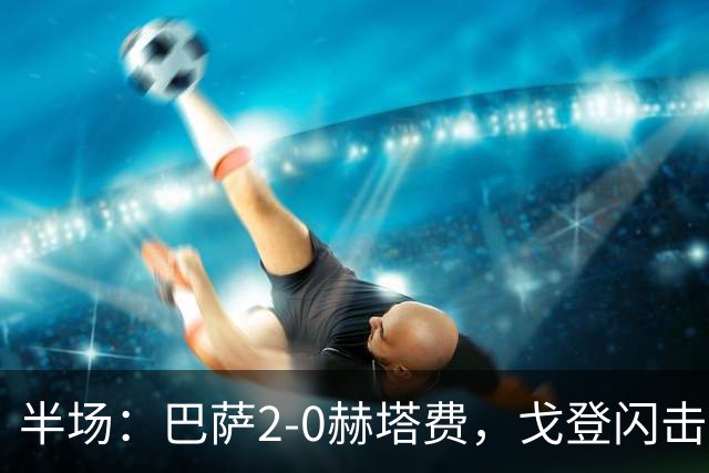 半场：巴萨2-0赫塔费，戈登闪击斩获巴萨首球，热苏斯建功