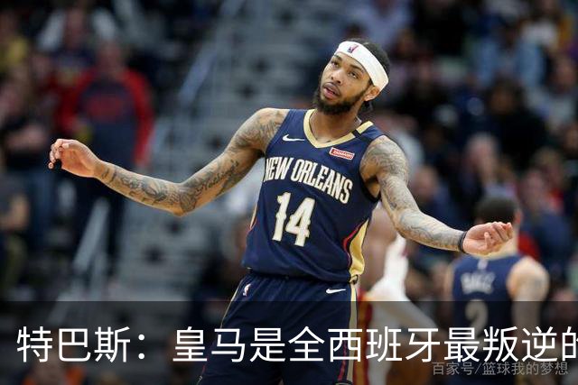 特巴斯：皇马是全西班牙最叛逆的球队，对足球的理解和我完全不同