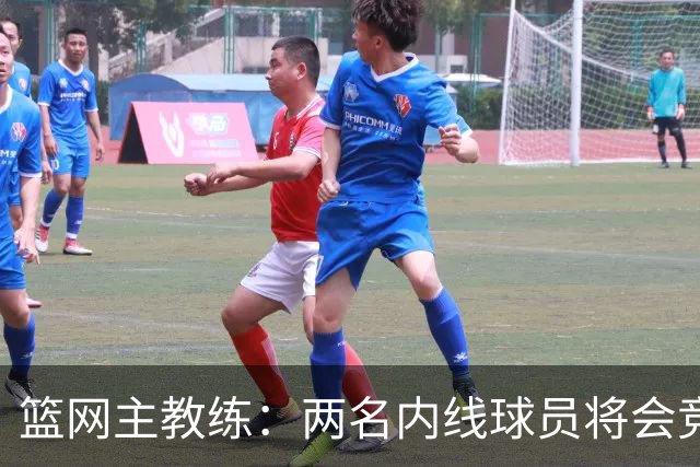 篮网主教练：两名内线球员将会竞争先发位置，希望他们能互相促进