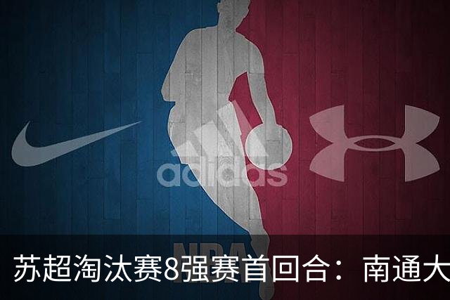 苏超淘汰赛8强赛首回合：南通大逆转10人泰州，两场比赛狂进10球
