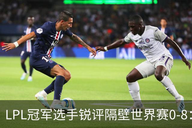 LPL冠军选手锐评隔壁世界赛0-8：根本不像“人”，我上我也行